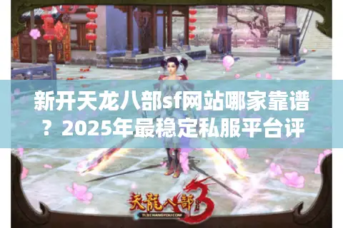 新开天龙八部sf网站哪家靠谱？2025年最稳定私服平台评测