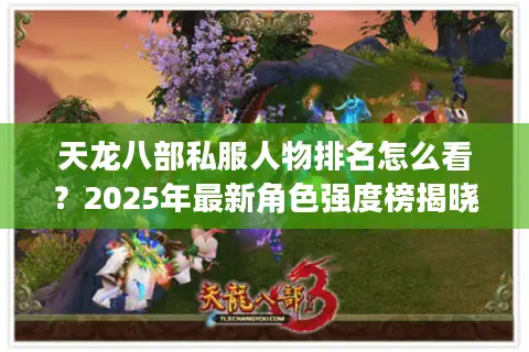 天龙八部私服人物排名怎么看?2025年最新角色强度榜揭晓 天龙八部私服人物排名怎么看?2025年最新角色强度榜揭晓