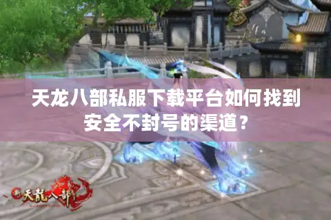 天龙八部私服下载平台如何找到安全不封号的渠道？