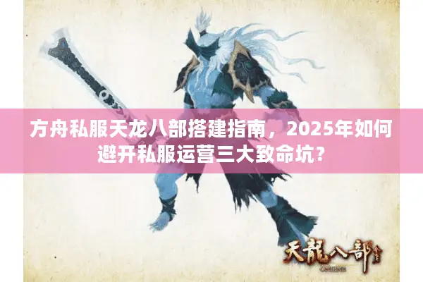 方舟私服天龙八部搭建指南,2025年如何避开私服运营三大致命坑? 方舟私服天龙八部搭建指南,2025年如何避开私服运营三大致命坑?