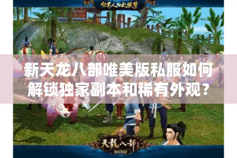 新天龙八部唯美版私服如何解锁独家副本和稀有外观？