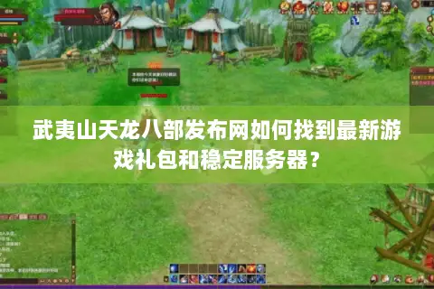 武夷山天龙八部发布网如何找到最新游戏礼包和稳定服务器？