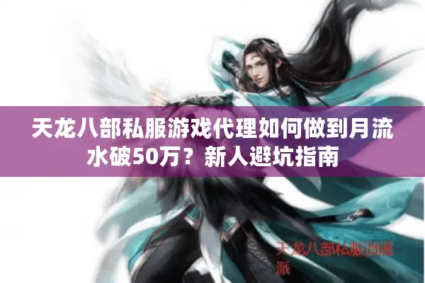 天龙八部私服游戏代理如何做到月流水破50万?新人避坑指南 天龙八部私服游戏代理如何做到月流水破50万?新人避坑指南