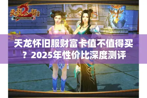 天龙怀旧服财富卡值不值得买?2025年性价比深度测评 天龙怀旧服财富卡值不值得买?2025年性价比深度测评