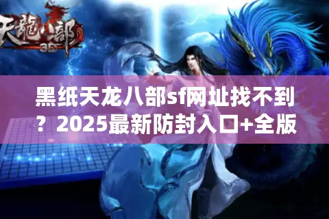 黑纸天龙八部sf网址找不到？2025最新防封入口+全版本评测