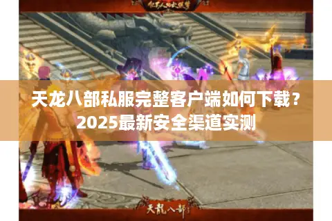 天龙八部私服完整客户端如何下载？2025最新安全渠道实测