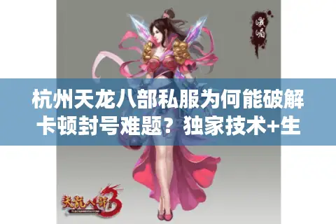 杭州天龙八部私服为何能破解卡顿封号难题？独家技术+生态闭环解析