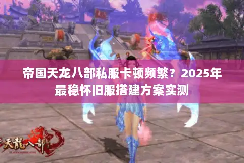帝国天龙八部私服卡顿频繁?2025年最稳怀旧服搭建方案实测 帝国天龙八部私服卡顿频繁?2025年最稳怀旧服搭建方案实测
