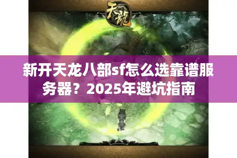 新开天龙八部sf怎么选靠谱服务器?2025年避坑指南 新开天龙八部sf怎么选靠谱服务器?2025年避坑指南