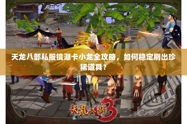 天龙八部私服镜湖卡小龙全攻略,如何稳定刷出珍稀道具? 天龙八部私服镜湖卡小龙全攻略,如何稳定刷出珍稀道具?