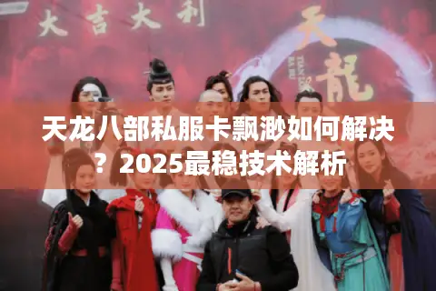 天龙八部私服卡飘渺如何解决?2025最稳技术解析 天龙八部私服卡飘渺如何解决?2025最稳技术解析