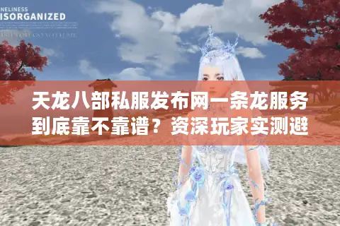 天龙八部私服发布网一条龙服务到底靠不靠谱？资深玩家实测避坑指南