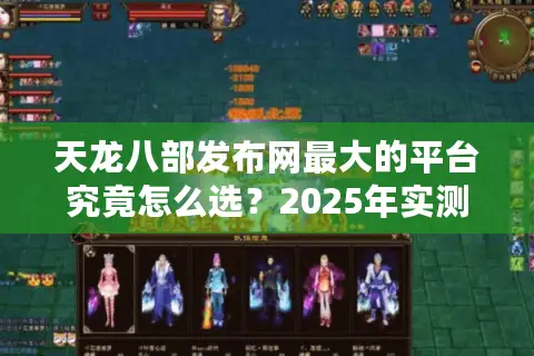 天龙八部发布网最大的平台究竟怎么选?2025年实测避坑指南 天龙八部发布网最大的平台究竟怎么选?2025年实测避坑指南