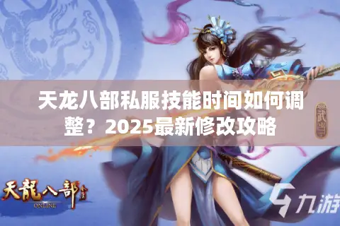天龙八部私服技能时间如何调整？2025最新修改攻略
