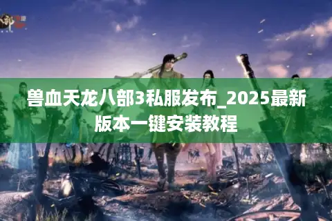 兽血天龙八部3私服发布_2025最新版本一键安装教程 兽血天龙八部3私服发布_2025最新版本一键安装教程
