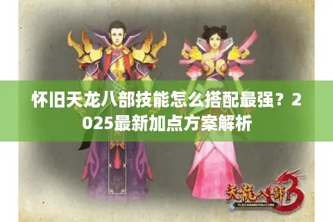 怀旧天龙八部技能怎么搭配最强?2025最新加点方案解析 怀旧天龙八部技能怎么搭配最强?2025最新加点方案解析
