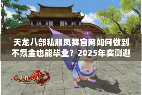 天龙八部私服凤舞官网如何做到不氪金也能毕业?2025年实测避坑指南 天龙八部私服凤舞官网如何做到不氪金也能毕业?2025年实测避坑指南