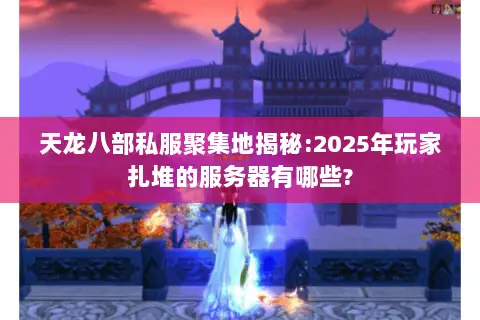 天龙八部私服聚集地揭秘:2025年玩家扎堆的服务器有哪些?