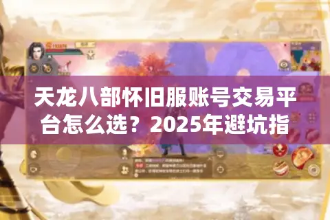 天龙八部怀旧服账号交易平台怎么选?2025年避坑指南来了 天龙八部怀旧服账号交易平台怎么选?2025年避坑指南来了