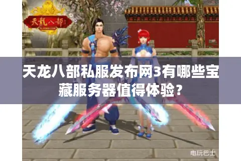天龙八部私服发布网3有哪些宝藏服务器值得体验？