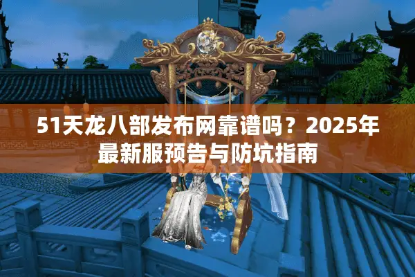 51天龙八部发布网靠谱吗?2025年最新服预告与防坑指南 51天龙八部发布网靠谱吗?2025年最新服预告与防坑指南