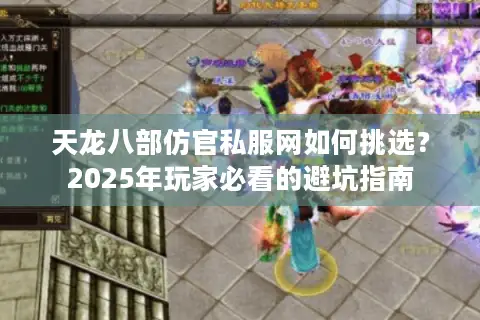 天龙八部仿官私服网如何挑选?2025年玩家必看的避坑指南 天龙八部仿官私服网如何挑选?2025年玩家必看的避坑指南