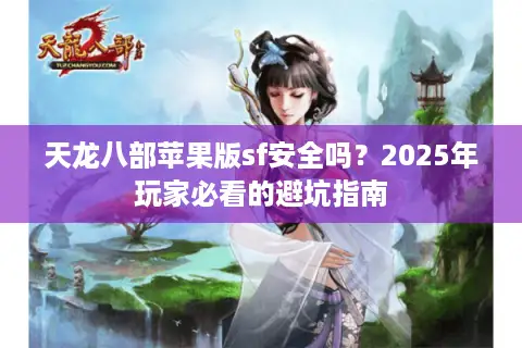 天龙八部苹果版sf安全吗?2025年玩家必看的避坑指南 天龙八部苹果版sf安全吗?2025年玩家必看的避坑指南