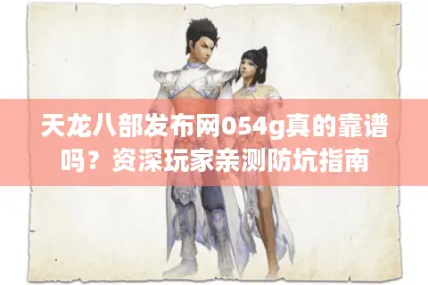 天龙八部发布网054g真的靠谱吗？资深玩家亲测防坑指南