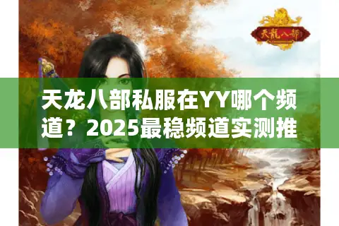 天龙八部私服在YY哪个频道?2025最稳频道实测推荐 天龙八部私服在YY哪个频道?2025最稳频道实测推荐