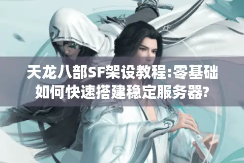 天龙八部SF架设教程:零基础如何快速搭建稳定服务器? 天龙八部SF架设教程:零基础如何快速搭建稳定服务器?