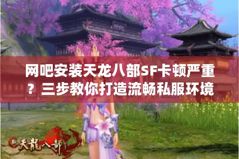 网吧安装天龙八部SF卡顿严重？三步教你打造流畅私服环境
