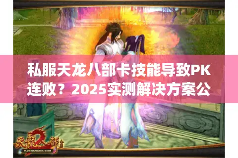 私服天龙八部卡技能导致PK连败？2025实测解决方案公开