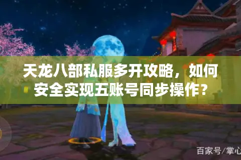 天龙八部私服多开攻略,如何安全实现五账号同步操作? 天龙八部私服多开攻略,如何安全实现五账号同步操作?