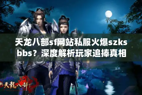 天龙八部sf网站私服火爆szksbbs？深度解析玩家追捧真相