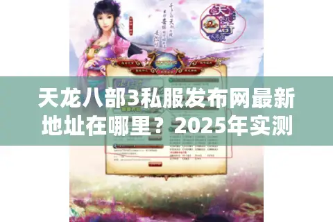 天龙八部3私服发布网最新地址在哪里?2025年实测避坑指南 天龙八部3私服发布网最新地址在哪里?2025年实测避坑指南