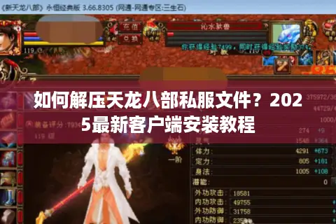 如何解压天龙八部私服文件？2025最新客户端安装教程