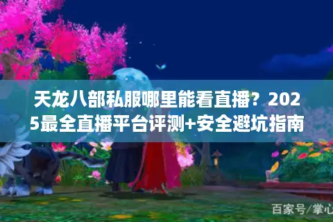天龙八部私服哪里能看直播？2025最全直播平台评测+安全避坑指南