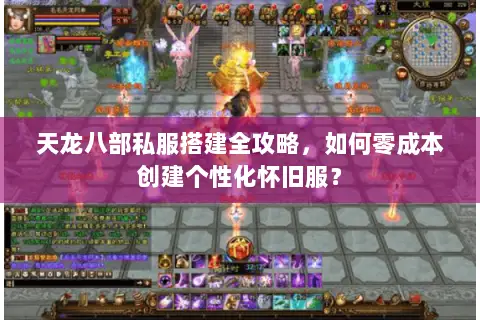 天龙八部私服搭建全攻略，如何零成本创建个性化怀旧服？