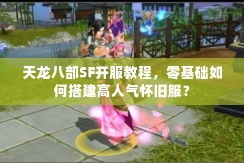 天龙八部SF开服教程，零基础如何搭建高人气怀旧服？