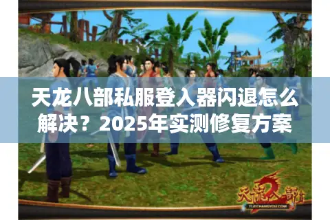 天龙八部私服登入器闪退怎么解决？2025年实测修复方案来了
