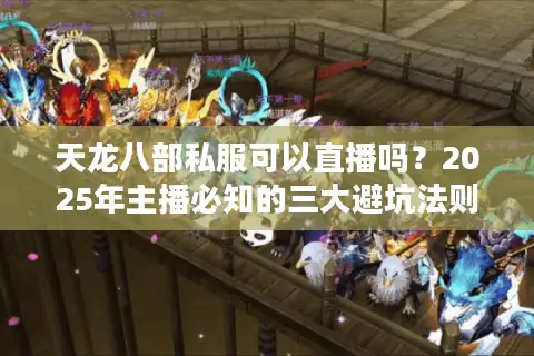 天龙八部私服可以直播吗？2025年主播必知的三大避坑法则