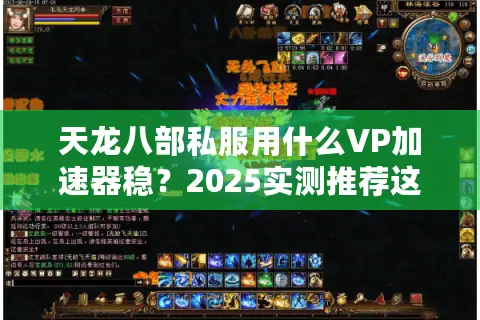 天龙八部私服用什么VP加速器稳?2025实测推荐这四款真降延迟 天龙八部私服用什么VP加速器稳?2025实测推荐这四款真降延迟