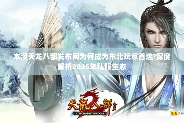 本溪天龙八部发布网为何成为东北玩家首选?深度解析2025年私服生态 本溪天龙八部发布网为何成为东北玩家首选?深度解析2025年私服生态