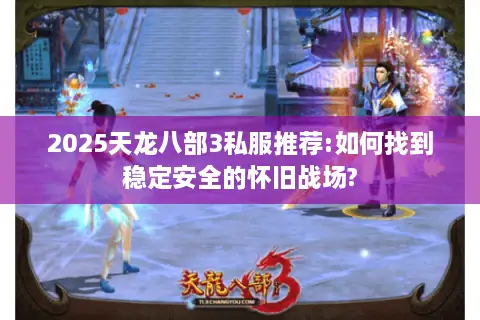 2025天龙八部3私服推荐:如何找到稳定安全的怀旧战场? 2025天龙八部3私服推荐:如何找到稳定安全的怀旧战场?