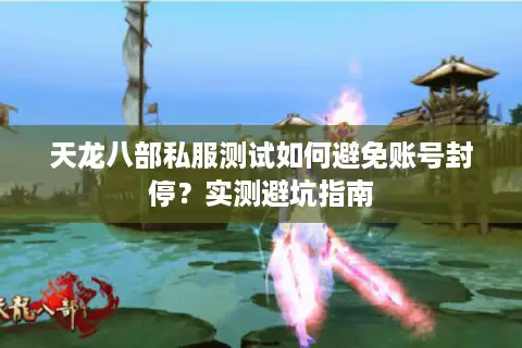 天龙八部私服测试如何避免账号封停？实测避坑指南