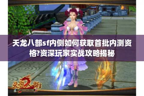 天龙八部sf内侧如何获取首批内测资格?资深玩家实战攻略揭秘 天龙八部sf内侧如何获取首批内测资格?资深玩家实战攻略揭秘