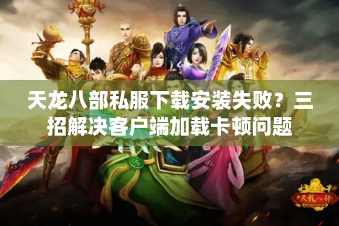 天龙八部私服下载安装失败?三招解决客户端加载卡顿问题 天龙八部私服下载安装失败?三招解决客户端加载卡顿问题