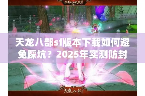 天龙八部sf版本下载如何避免踩坑？2025年实测防封指南