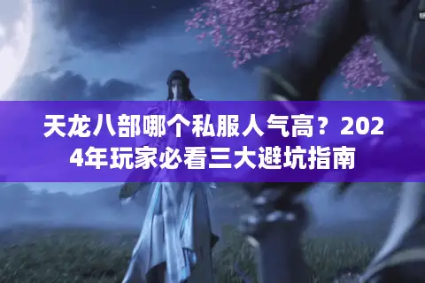 天龙八部哪个私服人气高?2024年玩家必看三大避坑指南 天龙八部哪个私服人气高?2024年玩家必看三大避坑指南