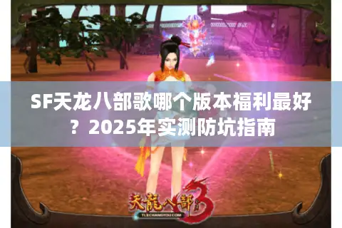SF天龙八部歌哪个版本福利最好？2025年实测防坑指南